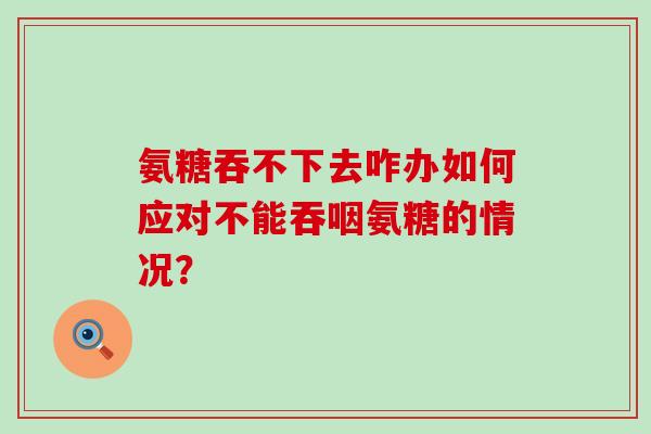 氨糖吞不下去咋办如何应对不能吞咽氨糖的情况？