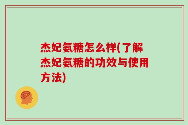 杰妃氨糖怎么样(了解杰妃氨糖的功效与使用方法) 杰妃氨糖怎么样(了解杰妃氨糖的功效与使用方法)
