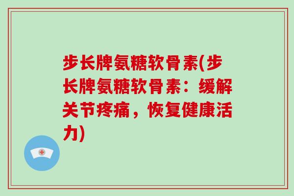步长牌氨糖软骨素(步长牌氨糖软骨素：缓解关节，恢复健康活力)