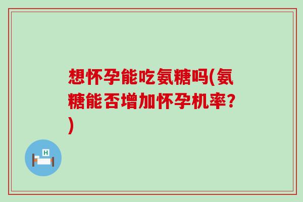 想怀孕能吃氨糖吗(氨糖能否增加怀孕机率?) 想怀孕能吃氨糖吗(氨糖能否增加怀孕机率?)