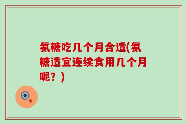 氨糖吃几个月合适(氨糖适宜连续食用几个月呢?) 氨糖吃几个月合适(氨糖适宜连续食用几个月呢?)