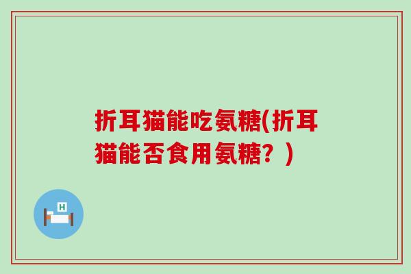 折耳猫能吃氨糖(折耳猫能否食用氨糖?) 折耳猫能吃氨糖(折耳猫能否食用氨糖?)
