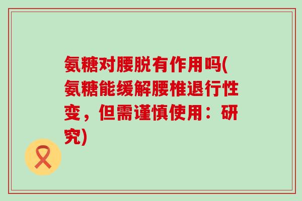 氨糖对腰脱有作用吗(氨糖能缓解腰椎变,但需谨慎使用:研究) 氨糖对腰脱有作用吗(氨糖能缓解腰椎变,但需谨慎使用:研究)