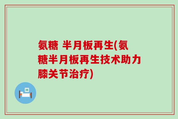氨糖 再生(氨糖再生技术助力膝关节) 氨糖 再生(氨糖再生技术助力膝关节)