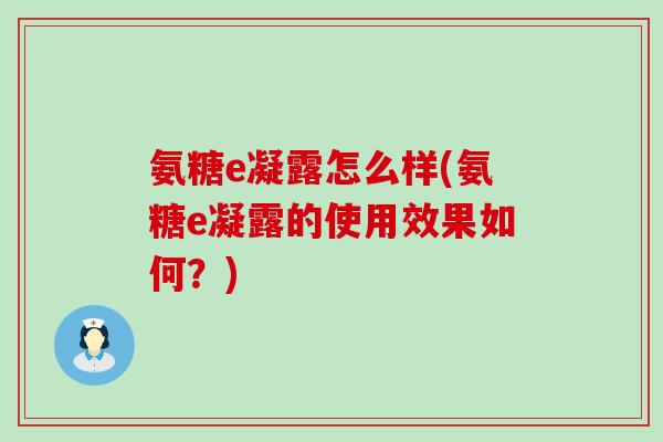氨糖e凝露怎么样(氨糖e凝露的使用效果如何?) 氨糖e凝露怎么样(氨糖e凝露的使用效果如何?)