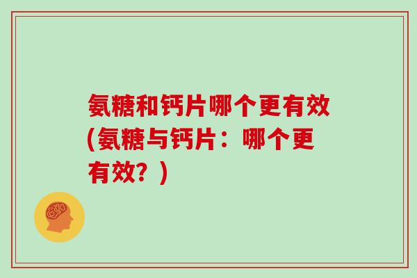 氨糖和钙片哪个更有效(氨糖与钙片:哪个更有效?) 氨糖和钙片哪个更有效(氨糖与钙片:哪个更有效?)