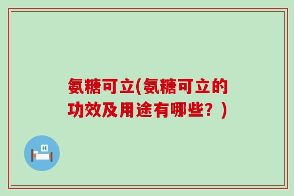 氨糖可立(氨糖可立的功效及用途有哪些?) 氨糖可立(氨糖可立的功效及用途有哪些?)