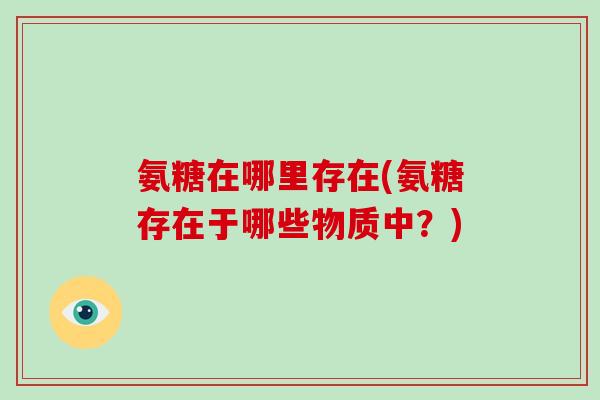 氨糖在哪里存在(氨糖存在于哪些物质中？)