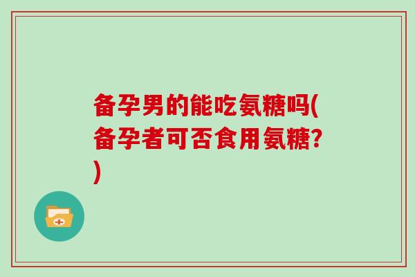 备孕男的能吃氨糖吗(备孕者可否食用氨糖?) 备孕男的能吃氨糖吗(备孕者可否食用氨糖?)