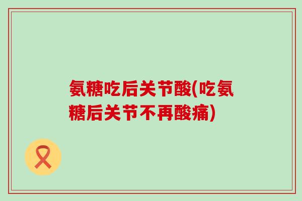 氨糖吃后关节酸(吃氨糖后关节不再酸痛) 氨糖吃后关节酸(吃氨糖后关节不再酸痛)