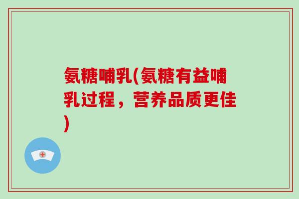 氨糖哺乳(氨糖有益哺乳过程,营养品质更佳) 氨糖哺乳(氨糖有益哺乳过程,营养品质更佳)