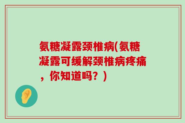 氨糖凝露颈椎(氨糖凝露可缓解颈椎,你知道吗?) 氨糖凝露颈椎(氨糖凝露可缓解颈椎,你知道吗?)