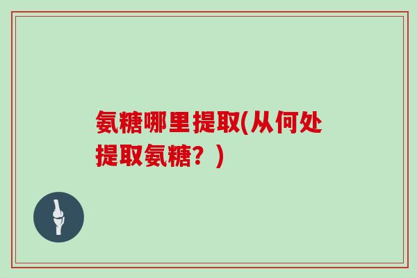 氨糖哪里提取(从何处提取氨糖?) 氨糖哪里提取(从何处提取氨糖?)