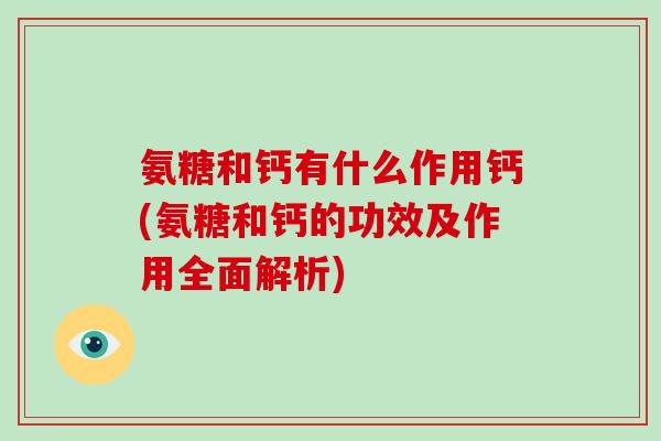 氨糖和钙有什么作用钙(氨糖和钙的功效及作用全面解析) 氨糖和钙有什么作用钙(氨糖和钙的功效及作用全面解析)