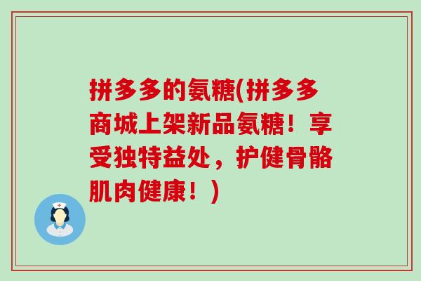 拼多多的氨糖(拼多多商城上架新品氨糖!享受独特益处,护健骨骼肌肉健康!) 拼多多的氨糖(拼多多商城上架新品氨糖!享受独特益处,护健骨骼肌肉健康!)