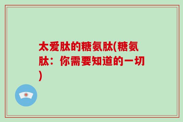 太爱肽的糖氨肽(糖氨肽:你需要知道的一切) 太爱肽的糖氨肽(糖氨肽:你需要知道的一切)