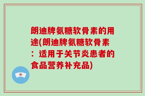 朗迪牌氨糖软骨素的用途(朗迪牌氨糖软骨素:适用于患者的食品营养补充品) 朗迪牌氨糖软骨素的用途(朗迪牌氨糖软骨素:适用于患者的食品营养补充品)
