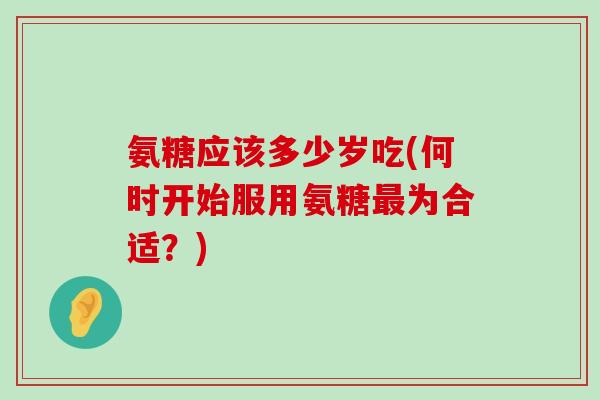 氨糖应该多少岁吃(何时开始服用氨糖为合适？)