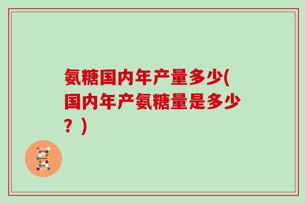 氨糖国内年产量多少(国内年产氨糖量是多少？)