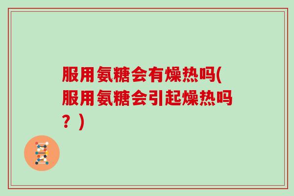 服用氨糖会有燥热吗(服用氨糖会引起燥热吗？)
