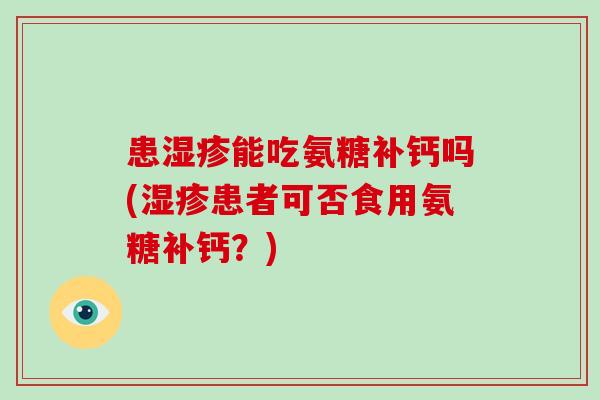 患能吃氨糖补钙吗(患者可否食用氨糖补钙?) 患能吃氨糖补钙吗(患者可否食用氨糖补钙?)