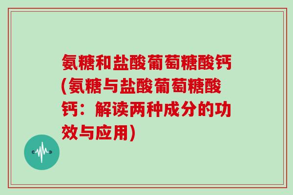氨糖和盐酸葡萄糖酸钙(氨糖与盐酸葡萄糖酸钙:解读两种成分的功效与应用) 氨糖和盐酸葡萄糖酸钙(氨糖与盐酸葡萄糖酸钙:解读两种成分的功效与应用)