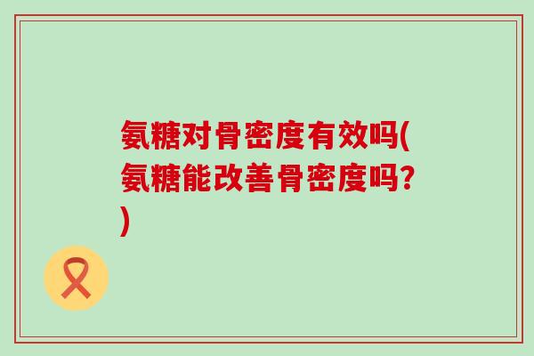 氨糖对骨密度有效吗(氨糖能改善骨密度吗？)