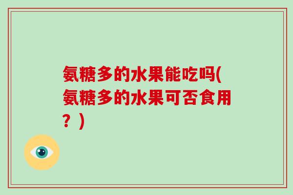 氨糖多的水果能吃吗(氨糖多的水果可否食用?) 氨糖多的水果能吃吗(氨糖多的水果可否食用?)