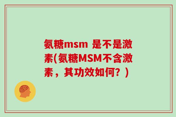 氨糖msm 是不是激素(氨糖MSM不含激素,其功效如何?) 氨糖msm 是不是激素(氨糖MSM不含激素,其功效如何?)