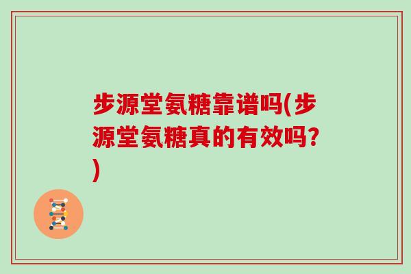 步源堂氨糖靠谱吗(步源堂氨糖真的有效吗?) 步源堂氨糖靠谱吗(步源堂氨糖真的有效吗?)