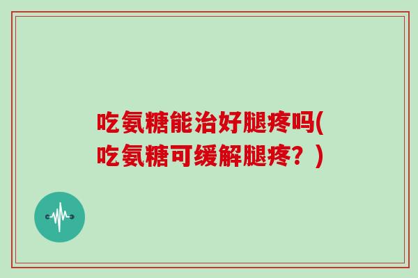 吃氨糖能好腿疼吗(吃氨糖可缓解腿疼?) 吃氨糖能好腿疼吗(吃氨糖可缓解腿疼?)