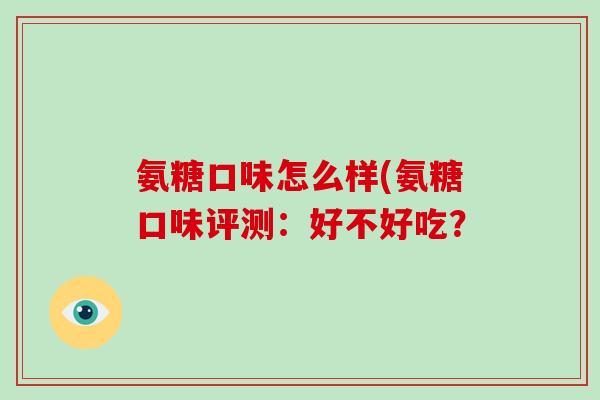氨糖口味怎么样(氨糖口味评测:好不好吃? 氨糖口味怎么样(氨糖口味评测:好不好吃?