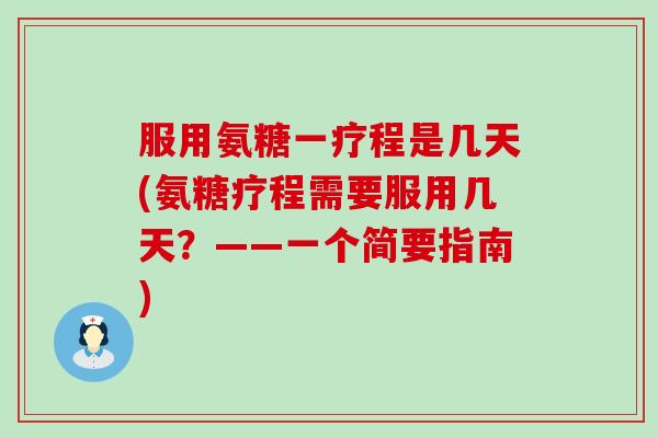 服用氨糖一疗程是几天(氨糖疗程需要服用几天？——一个简要指南)
