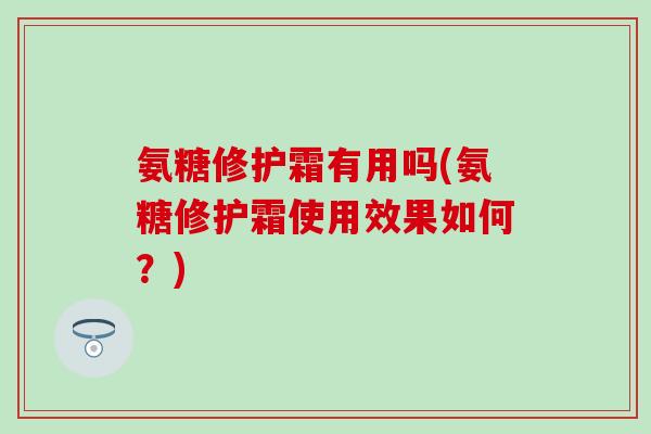 氨糖修护霜有用吗(氨糖修护霜使用效果如何?) 氨糖修护霜有用吗(氨糖修护霜使用效果如何?)