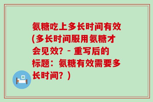 氨糖吃上多长时间有效(多长时间服用氨糖才会见效?- 重写后的标题:氨糖有效需要多长时间?) 氨糖吃上多长时间有效(多长时间服用氨糖才会见效?- 重写后的标题:氨糖有效需要多长时间?)