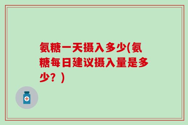 氨糖一天摄入多少(氨糖每日建议摄入量是多少?) 氨糖一天摄入多少(氨糖每日建议摄入量是多少?)