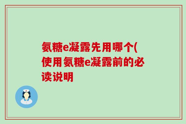 氨糖e凝露先用哪个(使用氨糖e凝露前的必读说明