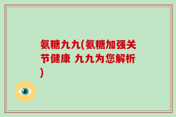 氨糖九九(氨糖加强关节健康 九九为您解析)