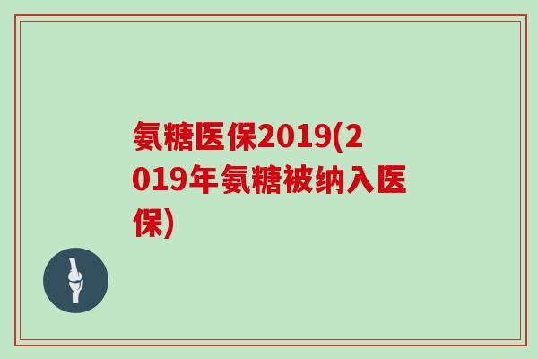 氨糖医保2019(2019年氨糖被纳入医保) 氨糖医保2019(2019年氨糖被纳入医保)