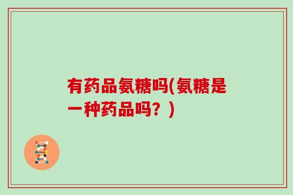 有药品氨糖吗(氨糖是一种药品吗？)