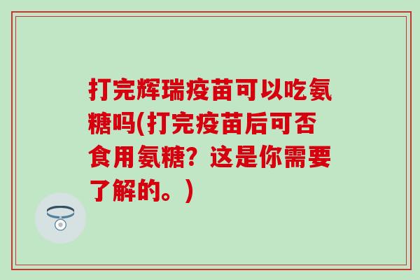 打完辉瑞疫苗可以吃氨糖吗(打完疫苗后可否食用氨糖?这是你需要了解的。) 打完辉瑞疫苗可以吃氨糖吗(打完疫苗后可否食用氨糖?这是你需要了解的。)