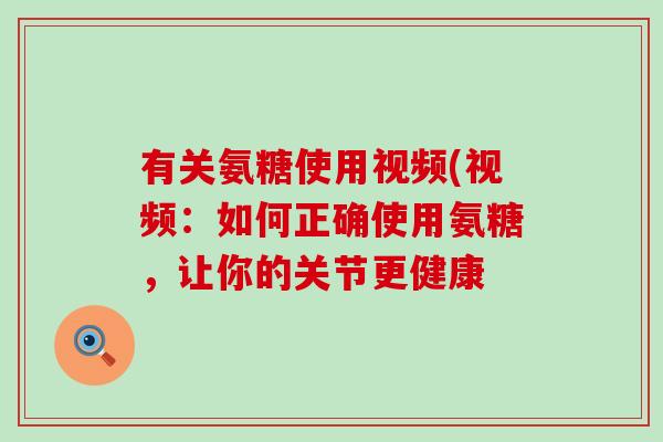 有关氨糖使用视频(视频：如何正确使用氨糖，让你的关节更健康