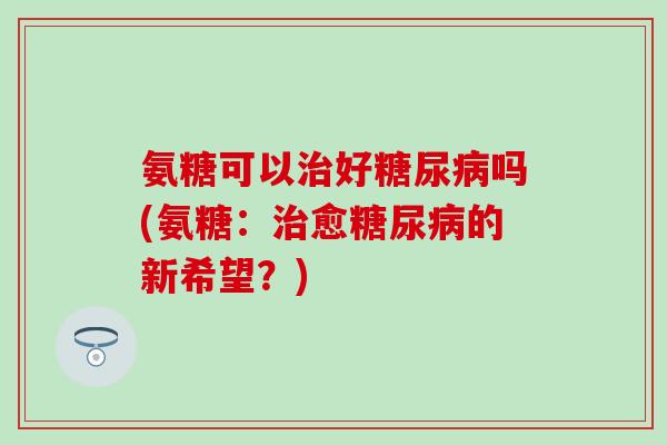 氨糖可以好吗(氨糖:愈的新希望?) 氨糖可以好吗(氨糖:愈的新希望?)