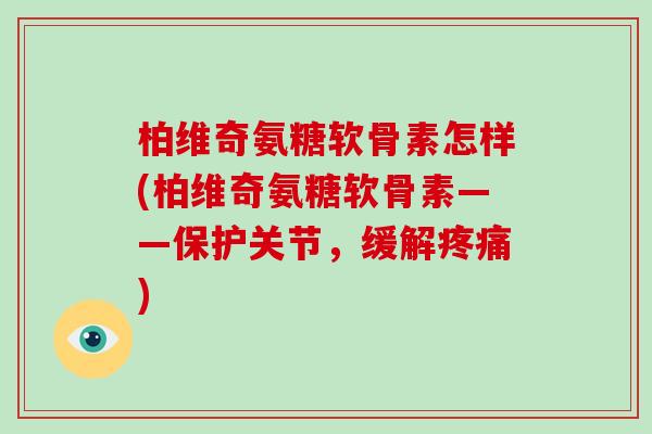 柏维奇氨糖软骨素怎样(柏维奇氨糖软骨素——保护关节，缓解)