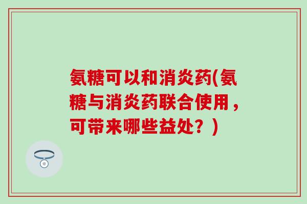 氨糖可以和药(氨糖与药联合使用,可带来哪些益处?) 氨糖可以和药(氨糖与药联合使用,可带来哪些益处?)