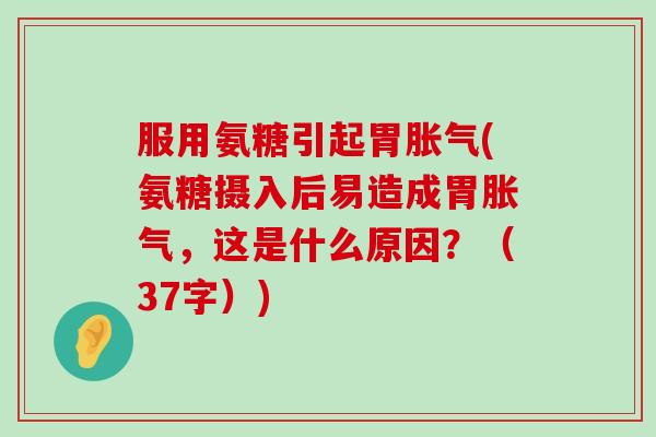 服用氨糖引起胃胀气(氨糖摄入后易造成胃胀气，这是什么原因？（37字）)