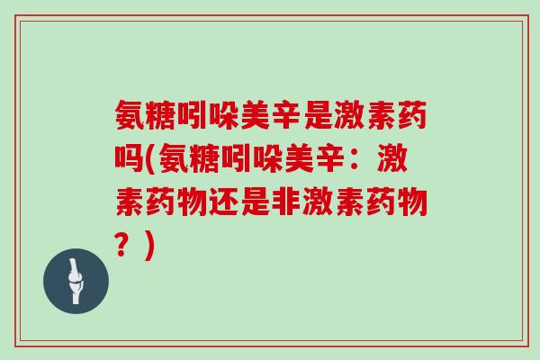 氨糖吲哚美辛是激素药吗(氨糖吲哚美辛:激素还是非激素?) 氨糖吲哚美辛是激素药吗(氨糖吲哚美辛:激素还是非激素?)