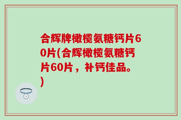 合辉牌橄榄氨糖钙片60片(合辉橄榄氨糖钙片60片,补钙佳品。) 合辉牌橄榄氨糖钙片60片(合辉橄榄氨糖钙片60片,补钙佳品。)