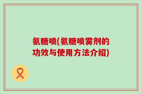 氨糖喷(氨糖喷雾剂的功效与使用方法介绍)