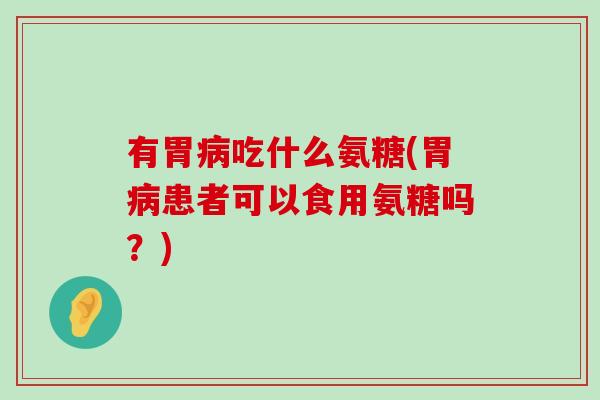 有胃吃什么氨糖(胃患者可以食用氨糖吗?) 有胃吃什么氨糖(胃患者可以食用氨糖吗?)